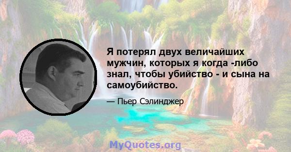 Я потерял двух величайших мужчин, которых я когда -либо знал, чтобы убийство - и сына на самоубийство.