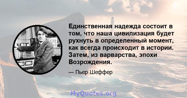 Единственная надежда состоит в том, что наша цивилизация будет рухнуть в определенный момент, как всегда происходит в истории. Затем, из варварства, эпохи Возрождения.