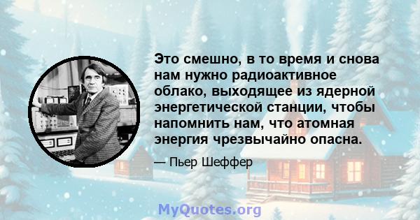 Это смешно, в то время и снова нам нужно радиоактивное облако, выходящее из ядерной энергетической станции, чтобы напомнить нам, что атомная энергия чрезвычайно опасна.