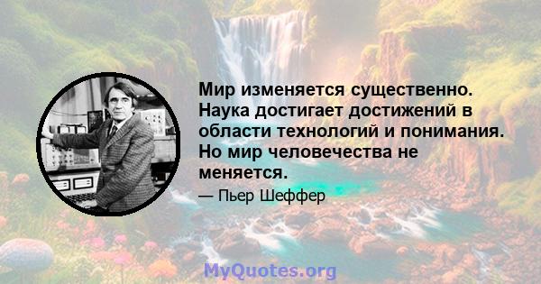 Мир изменяется существенно. Наука достигает достижений в области технологий и понимания. Но мир человечества не меняется.