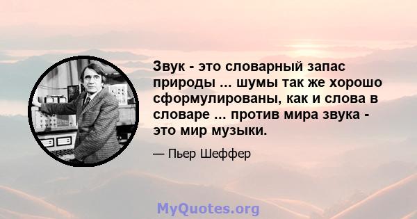 Звук - это словарный запас природы ... шумы так же хорошо сформулированы, как и слова в словаре ... против мира звука - это мир музыки.