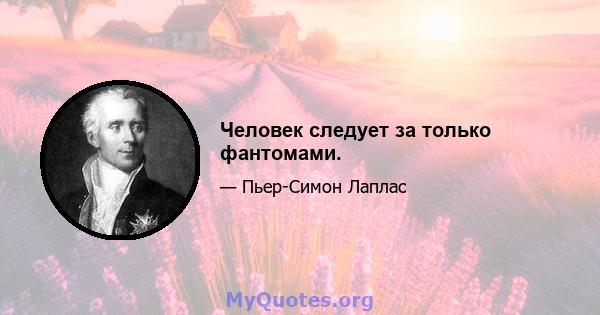 Человек следует за только фантомами.