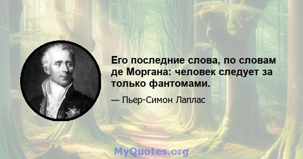 Его последние слова, по словам де Моргана: человек следует за только фантомами.