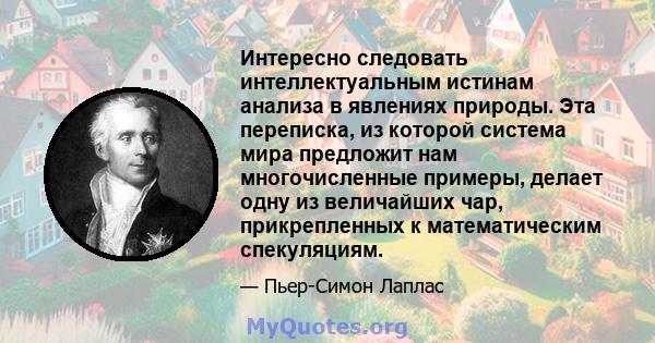 Интересно следовать интеллектуальным истинам анализа в явлениях природы. Эта переписка, из которой система мира предложит нам многочисленные примеры, делает одну из величайших чар, прикрепленных к математическим