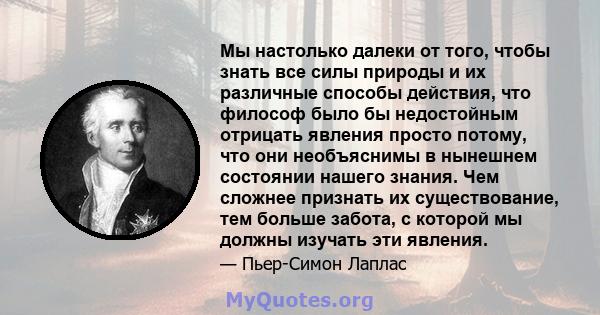 Мы настолько далеки от того, чтобы знать все силы природы и их различные способы действия, что философ было бы недостойным отрицать явления просто потому, что они необъяснимы в нынешнем состоянии нашего знания. Чем