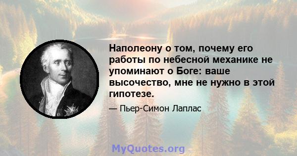 Наполеону о том, почему его работы по небесной механике не упоминают о Боге: ваше высочество, мне не нужно в этой гипотезе.