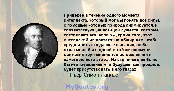 Приведен в течение одного момента интеллекта, который мог бы понять все силы, с помощью которых природа анимируется, и соответствующие позиции существ, которые составляют его, если бы, кроме того, этот интеллект был