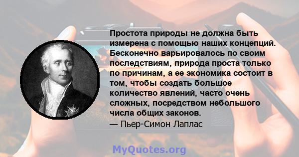 Простота природы не должна быть измерена с помощью наших концепций. Бесконечно варьировалось по своим последствиям, природа проста только по причинам, а ее экономика состоит в том, чтобы создать большое количество