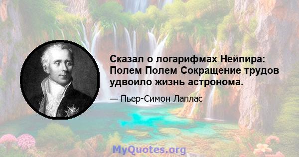 Сказал о логарифмах Нейпира: Полем Полем Сокращение трудов удвоило жизнь астронома.