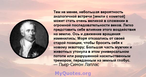 Тем не менее, небольшая вероятность аналогичной встречи [земли с кометой] может стать очень великой в ​​сложении в огромной последовательности веков. Легко представить себе влияние этого воздействия на землю. Ось и