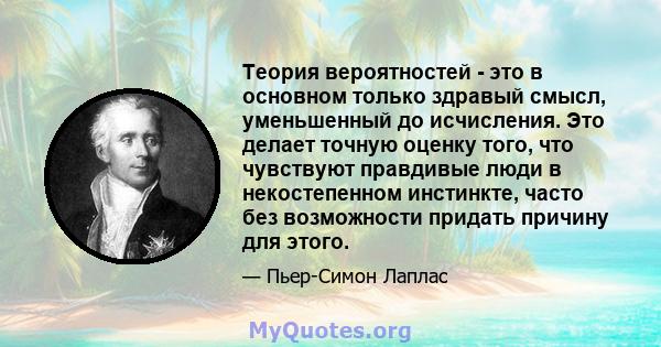 Теория вероятностей - это в основном только здравый смысл, уменьшенный до исчисления. Это делает точную оценку того, что чувствуют правдивые люди в некостепенном инстинкте, часто без возможности придать причину для