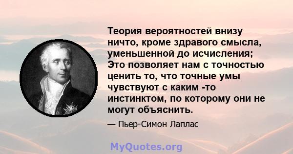 Теория вероятностей внизу ничто, кроме здравого смысла, уменьшенной до исчисления; Это позволяет нам с точностью ценить то, что точные умы чувствуют с каким -то инстинктом, по которому они не могут объяснить.