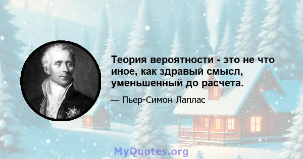 Теория вероятности - это не что иное, как здравый смысл, уменьшенный до расчета.