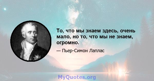 То, что мы знаем здесь, очень мало, но то, что мы не знаем, огромно.