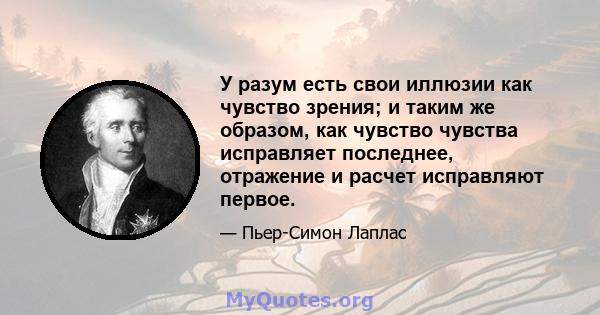 У разум есть свои иллюзии как чувство зрения; и таким же образом, как чувство чувства исправляет последнее, отражение и расчет исправляют первое.