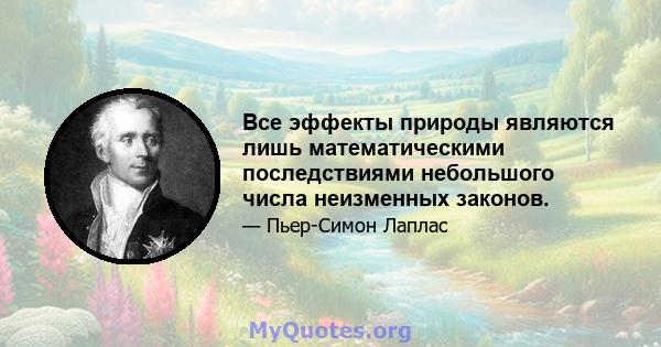 Все эффекты природы являются лишь математическими последствиями небольшого числа неизменных законов.