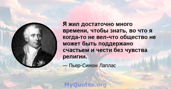 Я жил достаточно много времени, чтобы знать, во что я когда-то не вел-что общество не может быть поддержано счастьем и чести без чувства религии.