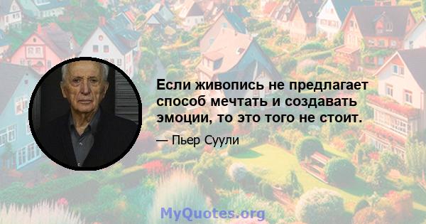 Если живопись не предлагает способ мечтать и создавать эмоции, то это того не стоит.