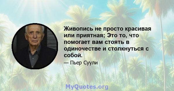 Живопись не просто красивая или приятная; Это то, что помогает вам стоять в одиночестве и столкнуться с собой.