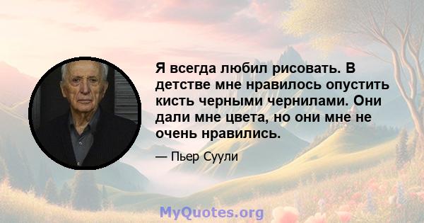 Я всегда любил рисовать. В детстве мне нравилось опустить кисть черными чернилами. Они дали мне цвета, но они мне не очень нравились.