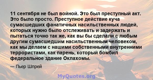 11 сентября не был войной. Это был преступный акт. Это было просто. Преступное действие куча сумасшедших фанатичных насильственных людей, которых нужно было отслеживать и задержать и пытаться точно так же, как вы бы