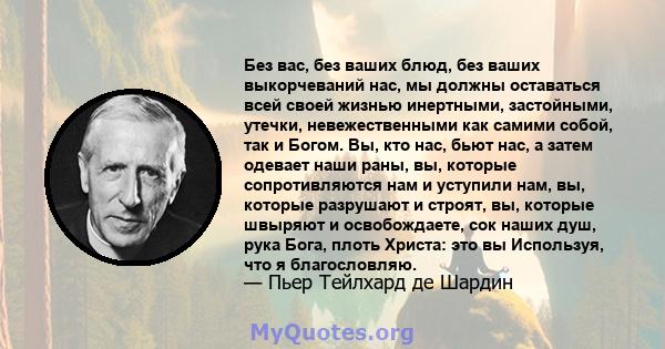 Без вас, без ваших блюд, без ваших выкорчеваний нас, мы должны оставаться всей своей жизнью инертными, застойными, утечки, невежественными как самими собой, так и Богом. Вы, кто нас, бьют нас, а затем одевает наши раны, 