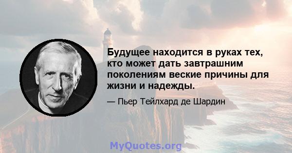 Будущее находится в руках тех, кто может дать завтрашним поколениям веские причины для жизни и надежды.