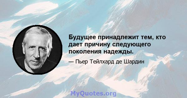 Будущее принадлежит тем, кто дает причину следующего поколения надежды.