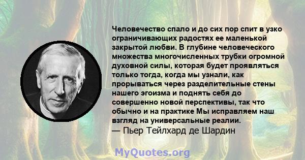 Человечество спало и до сих пор спит в узко ограничивающих радостях ее маленькой закрытой любви. В глубине человеческого множества многочисленных трубки огромной духовной силы, которая будет проявляться только тогда,