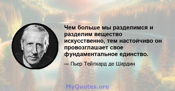 Чем больше мы разделимся и разделим вещество искусственно, тем настойчиво он провозглашает свое фундаментальное единство.