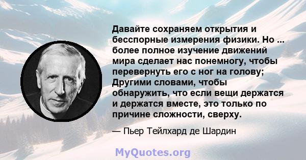 Давайте сохраняем открытия и бесспорные измерения физики. Но ... более полное изучение движений мира сделает нас понемногу, чтобы перевернуть его с ног на голову; Другими словами, чтобы обнаружить, что если вещи