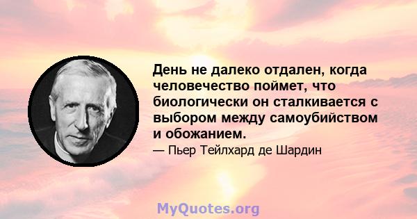 День не далеко отдален, когда человечество поймет, что биологически он сталкивается с выбором между самоубийством и обожанием.