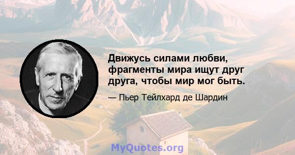 Движусь силами любви, фрагменты мира ищут друг друга, чтобы мир мог быть.