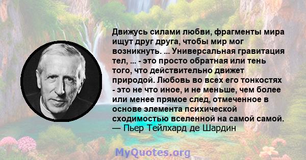 Движусь силами любви, фрагменты мира ищут друг друга, чтобы мир мог возникнуть. ... Универсальная гравитация тел, ... - это просто обратная или тень того, что действительно движет природой. Любовь во всех его тонкостях