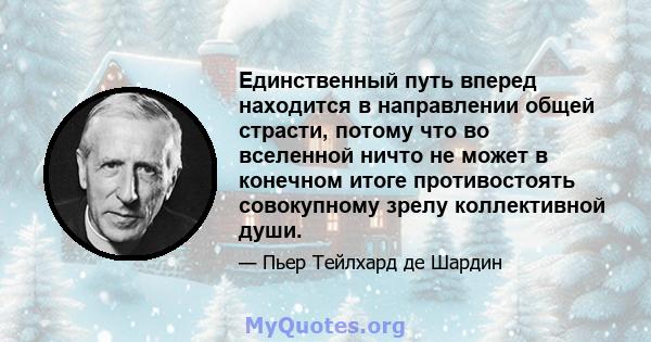 Единственный путь вперед находится в направлении общей страсти, потому что во вселенной ничто не может в конечном итоге противостоять совокупному зрелу коллективной души.