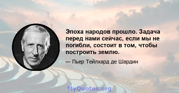 Эпоха народов прошло. Задача перед нами сейчас, если мы не погибли, состоит в том, чтобы построить землю.