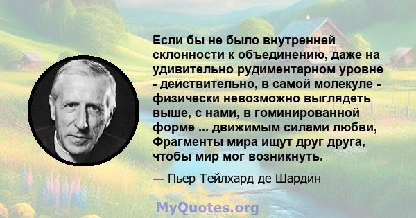 Если бы не было внутренней склонности к объединению, даже на удивительно рудиментарном уровне - действительно, в самой молекуле - физически невозможно выглядеть выше, с нами, в гоминированной форме ... движимым силами