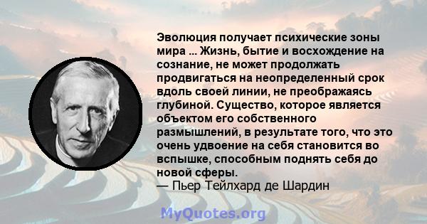 Эволюция получает психические зоны мира ... Жизнь, бытие и восхождение на сознание, не может продолжать продвигаться на неопределенный срок вдоль своей линии, не преображаясь глубиной. Существо, которое является