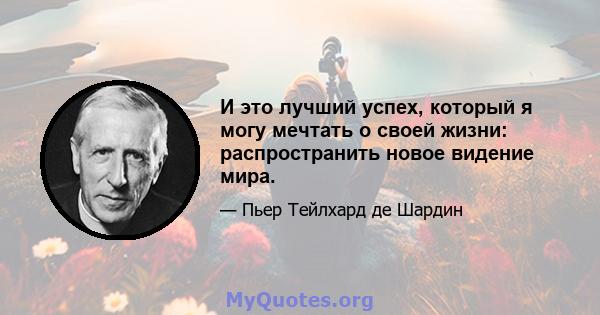 И это лучший успех, который я могу мечтать о своей жизни: распространить новое видение мира.