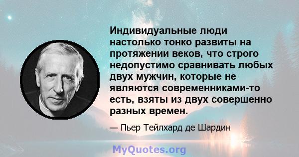 Индивидуальные люди настолько тонко развиты на протяжении веков, что строго недопустимо сравнивать любых двух мужчин, которые не являются современниками-то есть, взяты из двух совершенно разных времен.