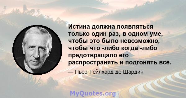 Истина должна появляться только один раз, в одном уме, чтобы это было невозможно, чтобы что -либо когда -либо предотвращало его распространять и подгонять все.