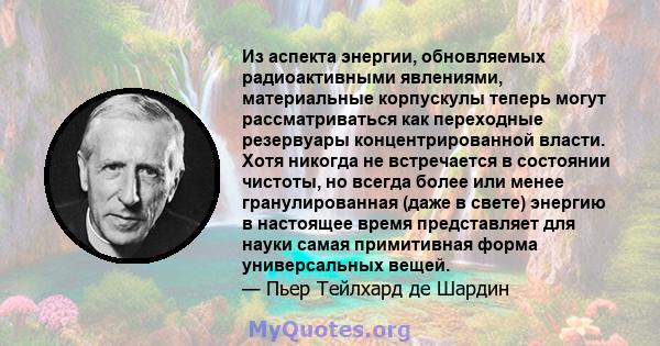 Из аспекта энергии, обновляемых радиоактивными явлениями, материальные корпускулы теперь могут рассматриваться как переходные резервуары концентрированной власти. Хотя никогда не встречается в состоянии чистоты, но