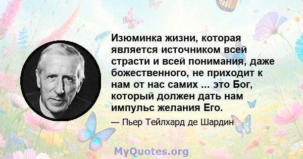 Изюминка жизни, которая является источником всей страсти и всей понимания, даже божественного, не приходит к нам от нас самих ... это Бог, который должен дать нам импульс желания Его.