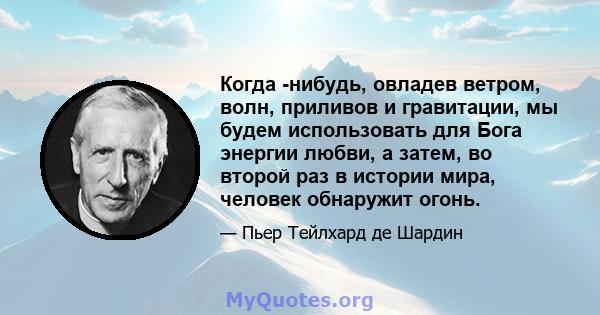 Когда -нибудь, овладев ветром, волн, приливов и гравитации, мы будем использовать для Бога энергии любви, а затем, во второй раз в истории мира, человек обнаружит огонь.