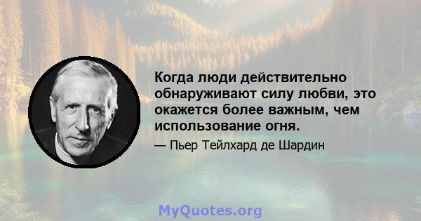 Когда люди действительно обнаруживают силу любви, это окажется более важным, чем использование огня.