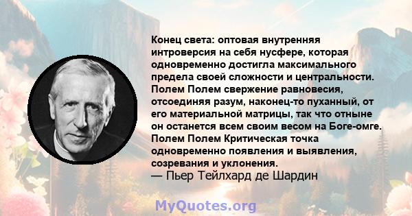 Конец света: оптовая внутренняя интроверсия на себя нусфере, которая одновременно достигла максимального предела своей сложности и центральности. Полем Полем свержение равновесия, отсоединяя разум, наконец-то пуханный,