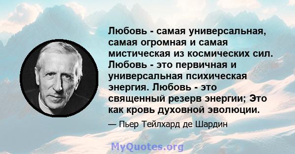 Любовь - самая универсальная, самая огромная и самая мистическая из космических сил. Любовь - это первичная и универсальная психическая энергия. Любовь - это священный резерв энергии; Это как кровь духовной эволюции.