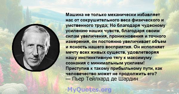 Машина не только механически избавляет нас от сокрушительного веса физического и умственного труда; Но благодаря чудесному усилению наших чувств, благодаря своим силам увеличения, проникновения и точного измерения, он