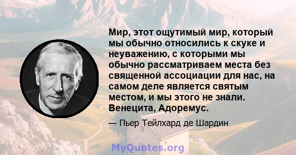 Мир, этот ощутимый мир, который мы обычно относились к скуке и неуважению, с которыми мы обычно рассматриваем места без священной ассоциации для нас, на самом деле является святым местом, и мы этого не знали. Венецита,