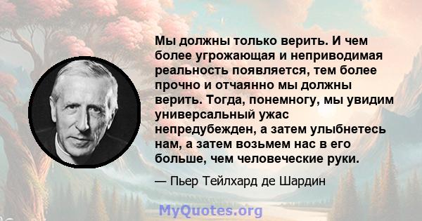 Мы должны только верить. И чем более угрожающая и неприводимая реальность появляется, тем более прочно и отчаянно мы должны верить. Тогда, понемногу, мы увидим универсальный ужас непредубежден, а затем улыбнетесь нам, а 